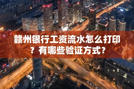 赣州银行工资流水怎么打印?有哪些验证方式?