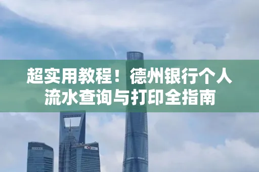 超实用教程!德州银行个人流水查询与打印全指南