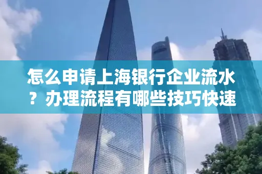 怎么申请上海银行企业流水？办理流程有哪些技巧快速获批