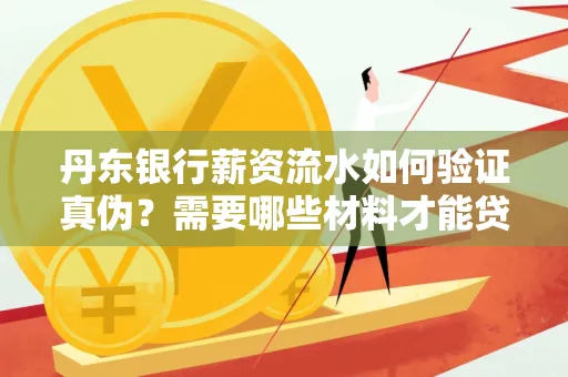 丹东银行薪资流水如何验证真伪？需要哪些材料才能贷款成功？
