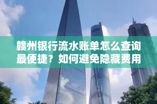赣州银行流水账单怎么查询最便捷？如何避免隐藏费用？