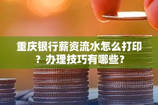 重庆银行薪资流水怎么打印？办理技巧有哪些？